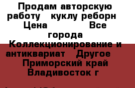 Продам авторскую работу - куклу-реборн › Цена ­ 27 000 - Все города Коллекционирование и антиквариат » Другое   . Приморский край,Владивосток г.